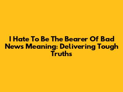 **I Hate To Be The Bearer Of Bad News Meaning: Delivering Tough Truths**