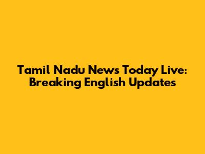**Tamil Nadu News Today Live: Breaking English Updates**
