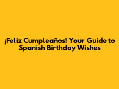 ¡Feliz Cumpleaños! Your Guide to Spanish Birthday Wishes