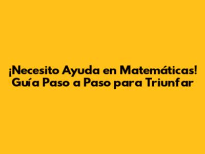 ¡Necesito Ayuda en Matemáticas! Guía Paso a Paso para Triunfar