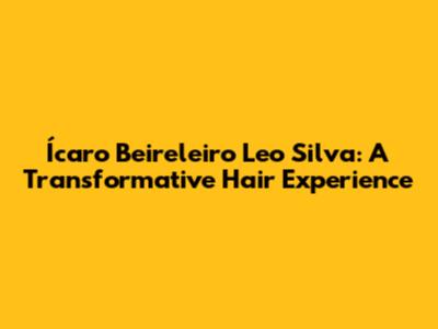 Ícaro Beireleiro Leo Silva: A Transformative Hair Experience