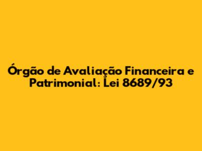 Órgão de Avaliação Financeira e Patrimonial: Lei 8689/93