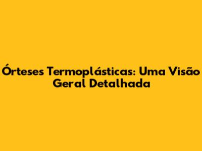 Órteses Termoplásticas: Uma Visão Geral Detalhada