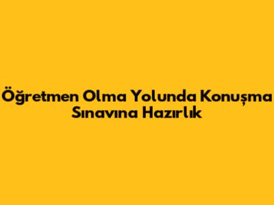 Öğretmen Olma Yolunda Konuşma Sınavına Hazırlık