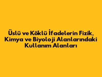 Üslü ve Köklü İfadelerin Fizik, Kimya ve Biyoloji Alanlarındaki Kullanım Alanları