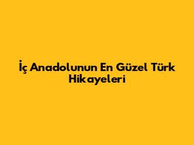 İç Anadolu'nun En Güzel Türk Hikayeleri