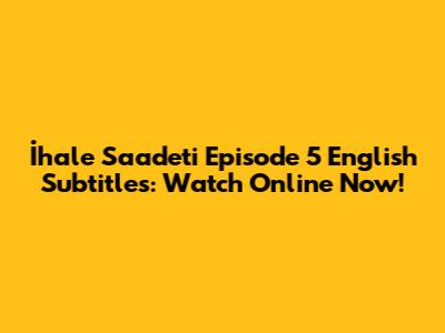 İhale Saadeti Episode 5 English Subtitles: Watch Online Now!