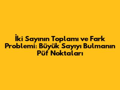 İki Sayının Toplamı ve Fark Problemi: Büyük Sayıyı Bulmanın Püf Noktaları