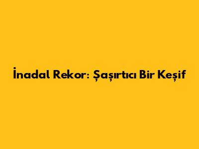 İnadal Rekor: Şaşırtıcı Bir Keşif