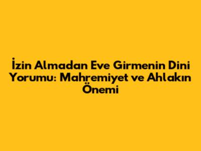 İzin Almadan Eve Girmenin Dini Yorumu: Mahremiyet ve Ahlakın Önemi