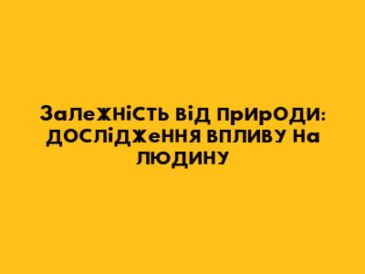 Залежність від природи: дослідження впливу на людину