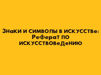Знаки и символы в искусстве: Реферат по искусствоведению