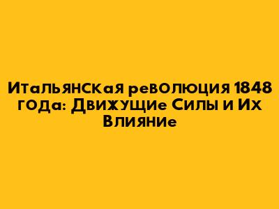 Итальянская революция 1848 года: Движущие Силы и Их Влияние
