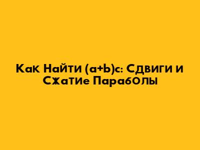 Как Найти (a+b)c: Сдвиги и Сжатие Параболы
