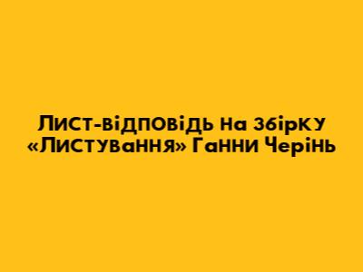 Лист-відповідь на збірку «Листування» Ганни Черінь