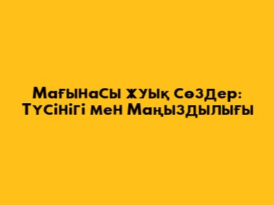 Мағынасы жуық сөздер: Түсінігі мен Маңыздылығы