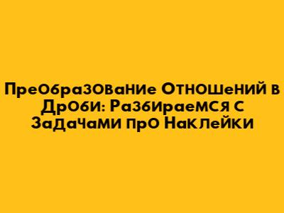 Преобразование Отношений в Дроби: Разбираемся с Задачами про Наклейки