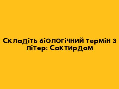 Складіть біологічний термін з літер: Сактирдам
