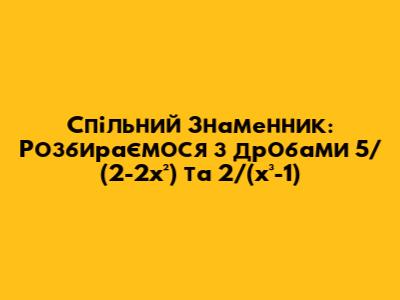 Спільний Знаменник: Розбираємося з дробами 5/(2-2x²) та 2/(x³-1)