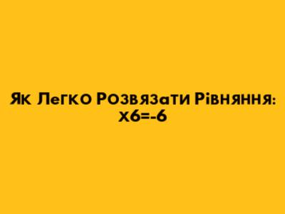 Як Легко Розв'язати Рівняння: х6=-6