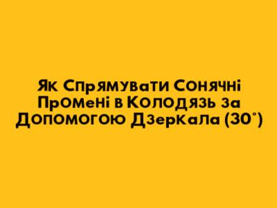 Як Спрямувати Сонячні Промені в Колодязь за Допомогою Дзеркала (30°)