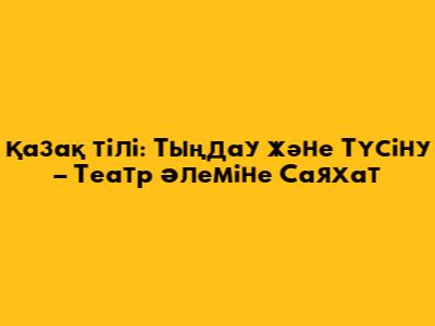 Қазақ тілі: Тыңдау және Түсіну – Театр Әлеміне Саяхат