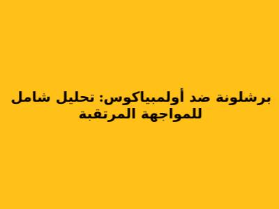 برشلونة ضد أولمبياكوس: تحليل شامل للمواجهة المرتقبة