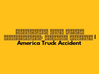 अमेरिका में ट्रक दुर्घटना: ताज़ा खबरें | America Truck Accident