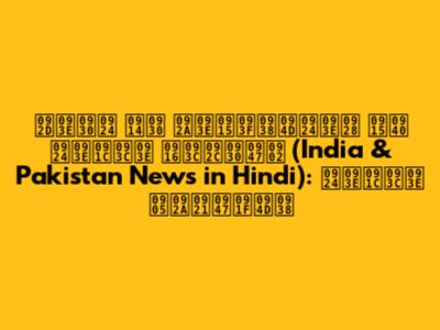 भारत और पाकिस्तान की ताज़ा ख़बरें (India & Pakistan News in Hindi): ताज़ा अपडेट्स