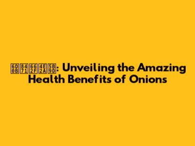 洋葱是个宝: Unveiling the Amazing Health Benefits of Onions