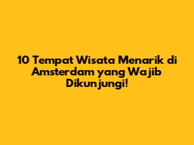 10 Tempat Wisata Menarik di Amsterdam yang Wajib Dikunjungi!