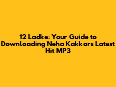 12 Ladke: Your Guide to Downloading Neha Kakkar's Latest Hit MP3