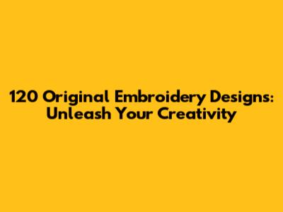 120 Original Embroidery Designs: Unleash Your Creativity