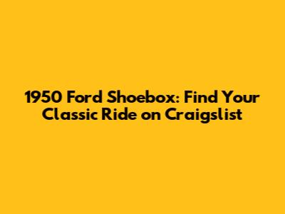 1950 Ford Shoebox: Find Your Classic Ride on Craigslist