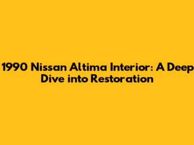 1990 Nissan Altima Interior: A Deep Dive into Restoration