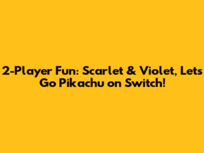 2-Player Fun: Scarlet & Violet, Let's Go Pikachu on Switch!