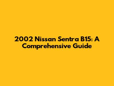 2002 Nissan Sentra B15: A Comprehensive Guide