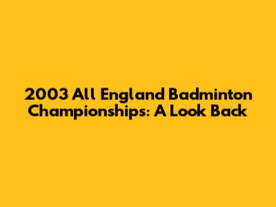 2003 All England Badminton Championships: A Look Back