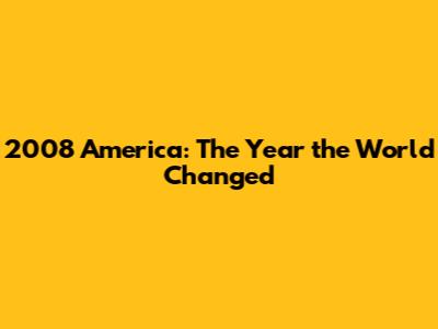2008 America: The Year the World Changed