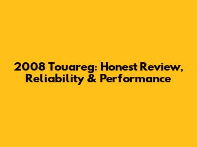 2008 Touareg: Honest Review, Reliability & Performance