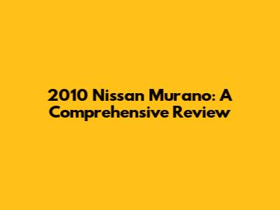 2010 Nissan Murano: A Comprehensive Review