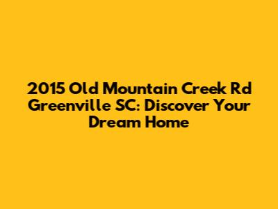 2015 Old Mountain Creek Rd Greenville SC: Discover Your Dream Home