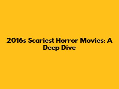 2016's Scariest Horror Movies: A Deep Dive