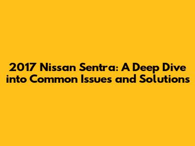 2017 Nissan Sentra: A Deep Dive into Common Issues and Solutions