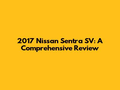2017 Nissan Sentra SV: A Comprehensive Review