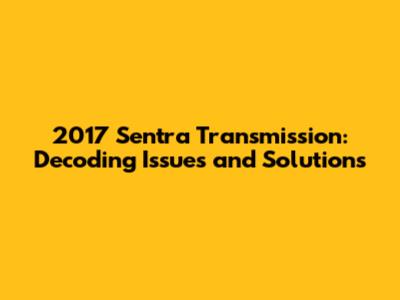 2017 Sentra Transmission: Decoding Issues and Solutions