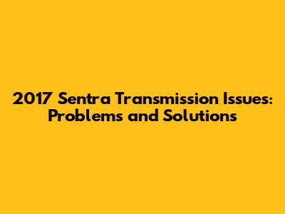 2017 Sentra Transmission Issues: Problems and Solutions