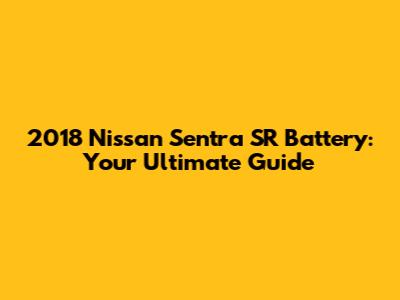 2018 Nissan Sentra SR Battery: Your Ultimate Guide