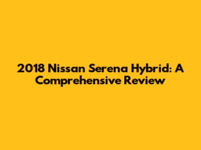 2018 Nissan Serena Hybrid: A Comprehensive Review