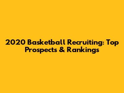 2020 Basketball Recruiting: Top Prospects & Rankings